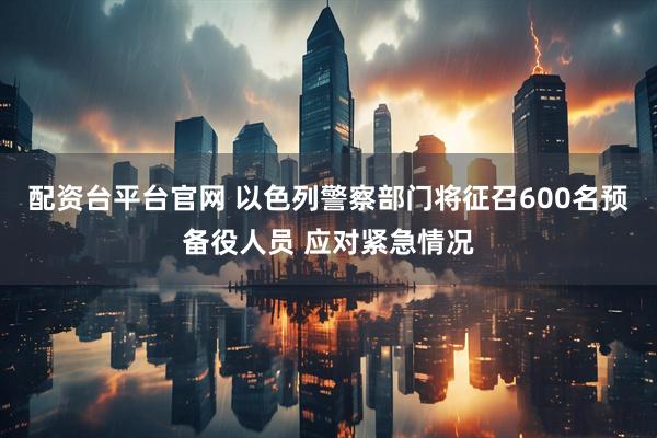 配资台平台官网 以色列警察部门将征召600名预备役人员 应对紧急情况