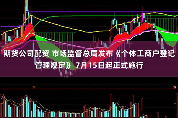 期货公司配资 市场监管总局发布《个体工商户登记管理规定》 7月15日起正式施行