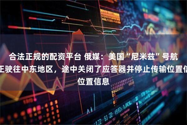 合法正规的配资平台 俄媒：美国“尼米兹”号航母正驶往中东地区，途中关闭了应答器并停止传输位置信息