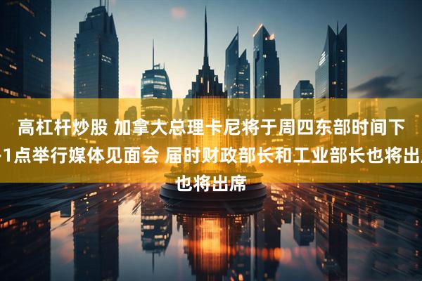 高杠杆炒股 加拿大总理卡尼将于周四东部时间下午1点举行媒体见面会 届时财政部长和工业部长也将出席
