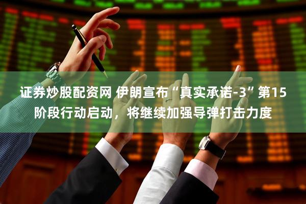 证券炒股配资网 伊朗宣布“真实承诺-3”第15阶段行动启动，将继续加强导弹打击力度