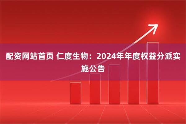 配资网站首页 仁度生物：2024年年度权益分派实施公告