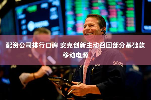 配资公司排行口碑 安克创新主动召回部分基础款移动电源