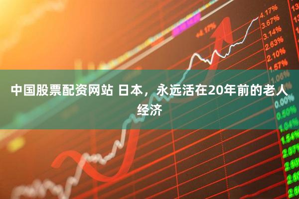 中国股票配资网站 日本，永远活在20年前的老人经济