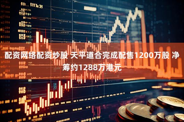 配资网络配资炒股 天平道合完成配售1200万股 净筹约1288万港元