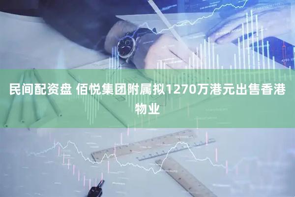 民间配资盘 佰悦集团附属拟1270万港元出售香港物业