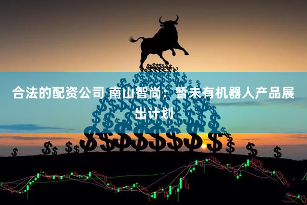 合法的配资公司 南山智尚：暂未有机器人产品展出计划