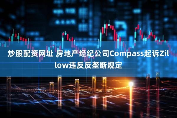 炒股配资网址 房地产经纪公司Compass起诉Zillow违反反垄断规定