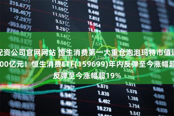 配资公司官网网站 恒生消费第一大重仓泡泡玛特市值逼近3000亿元！恒生消费ETF(159699)年内反弹至今涨幅超19%