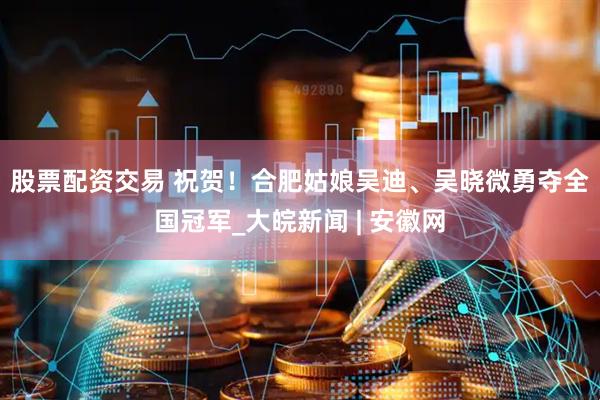 股票配资交易 ﻿祝贺！合肥姑娘吴迪、吴晓微勇夺全国冠军_大皖新闻 | 安徽网