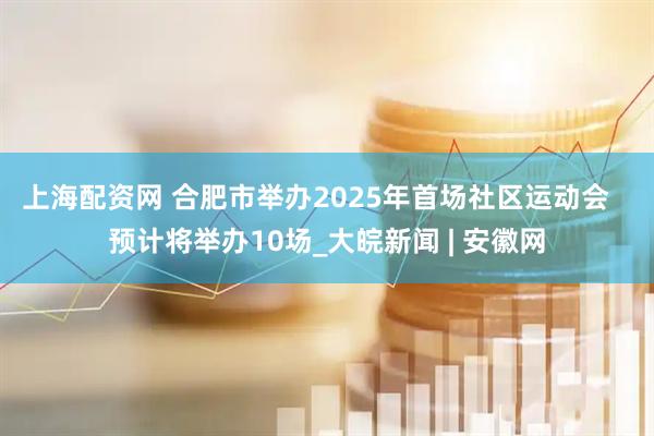 上海配资网 ﻿合肥市举办2025年首场社区运动会   预计将举办10场_大皖新闻 | 安徽网