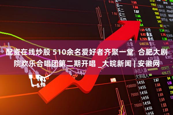 配资在线炒股 510余名爱好者齐聚一堂  合肥大剧院欢乐合唱团第二期开唱 _大皖新闻 | 安徽网