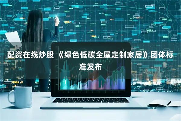 配资在线炒股 《绿色低碳全屋定制家居》团体标准发布