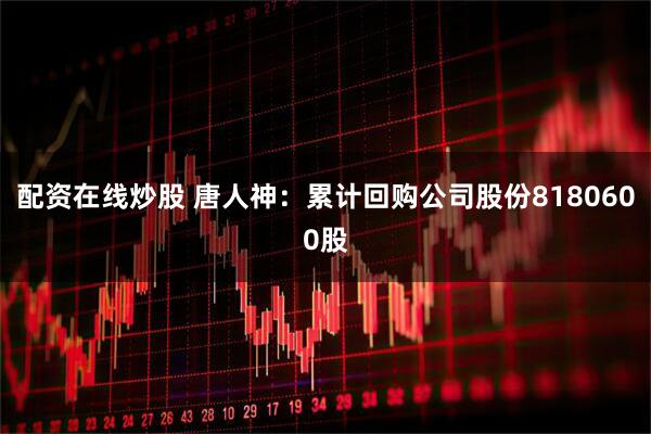 配资在线炒股 唐人神：累计回购公司股份8180600股
