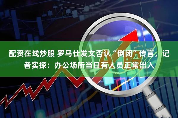配资在线炒股 罗马仕发文否认“倒闭”传言，记者实探：办公场所当日有人员正常出入