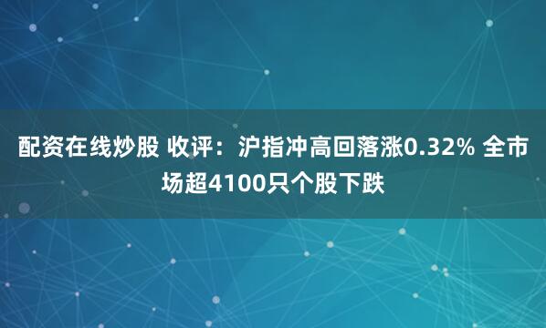 配资在线炒股 收评：沪指冲高回落涨0.32% 全市场超4100只个股下跌
