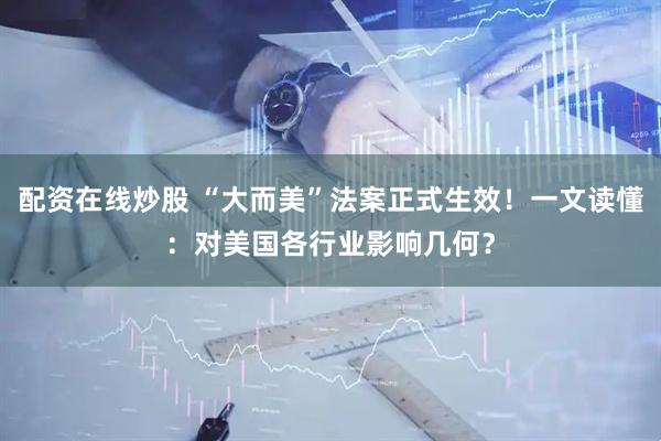 配资在线炒股 “大而美”法案正式生效！一文读懂：对美国各行业影响几何？
