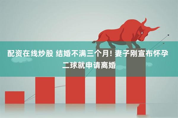 配资在线炒股 结婚不满三个月! 妻子刚宣布怀孕 二球就申请离婚