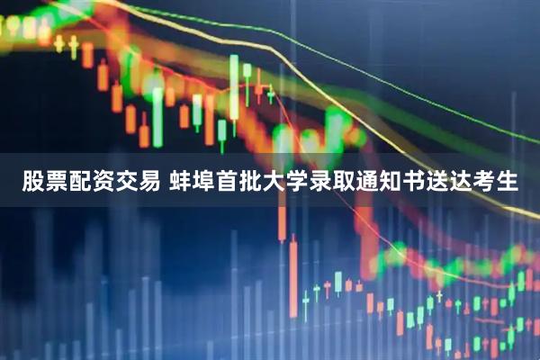 股票配资交易 蚌埠首批大学录取通知书送达考生