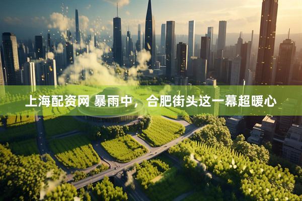 上海配资网 暴雨中，合肥街头这一幕超暖心