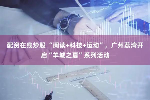 配资在线炒股 “阅读+科技+运动”，广州荔湾开启“羊城之夏”系列活动