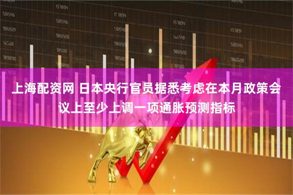 上海配资网 日本央行官员据悉考虑在本月政策会议上至少上调一项通胀预测指标