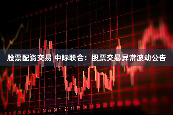 股票配资交易 中际联合：股票交易异常波动公告