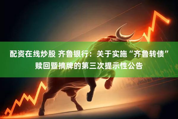 配资在线炒股 齐鲁银行：关于实施“齐鲁转债”赎回暨摘牌的第三次提示性公告
