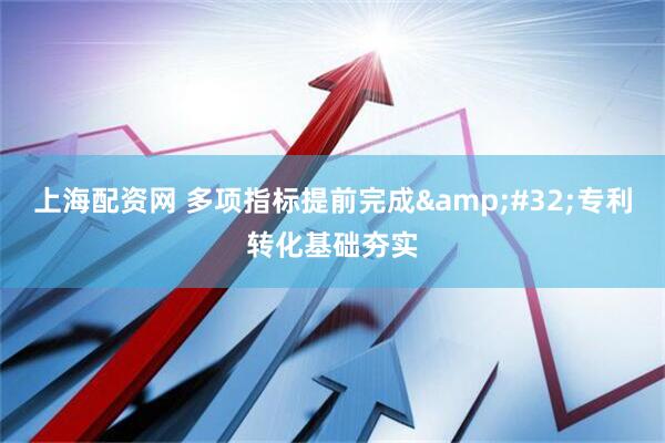 上海配资网 多项指标提前完成&#32;专利转化基础夯实