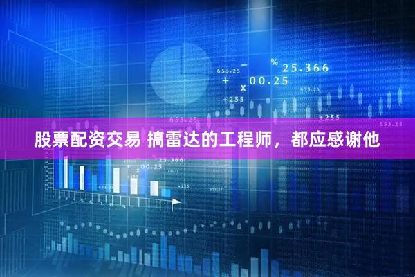 股票配资交易 搞雷达的工程师，都应感谢他