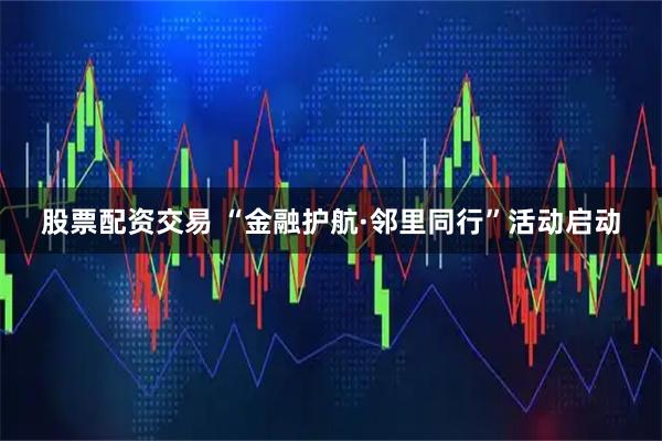 股票配资交易 “金融护航·邻里同行”活动启动