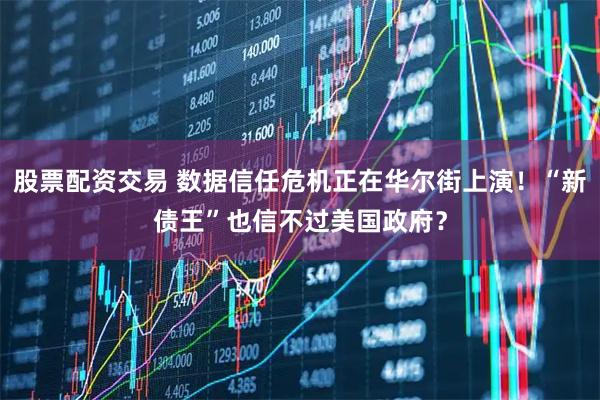 股票配资交易 数据信任危机正在华尔街上演！“新债王”也信不过美国政府？