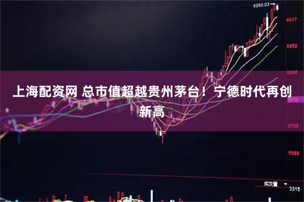 上海配资网 总市值超越贵州茅台！宁德时代再创新高