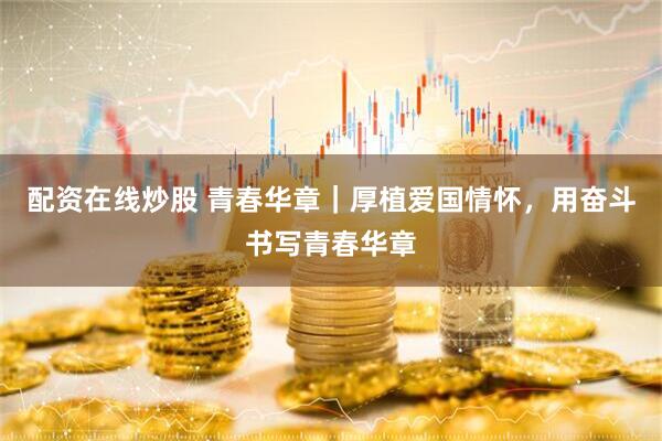 配资在线炒股 青春华章｜厚植爱国情怀，用奋斗书写青春华章