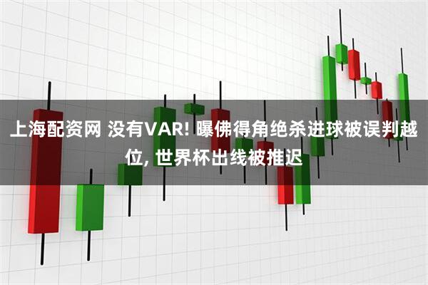 上海配资网 没有VAR! 曝佛得角绝杀进球被误判越位, 世界杯出线被推迟