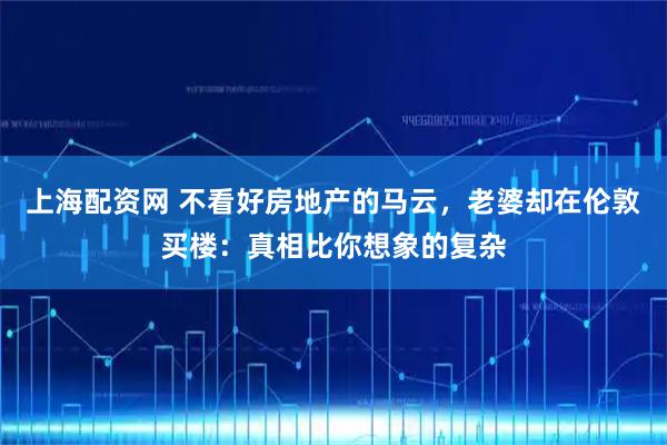 上海配资网 不看好房地产的马云,老婆却在伦敦买楼:真相比你想象的复杂