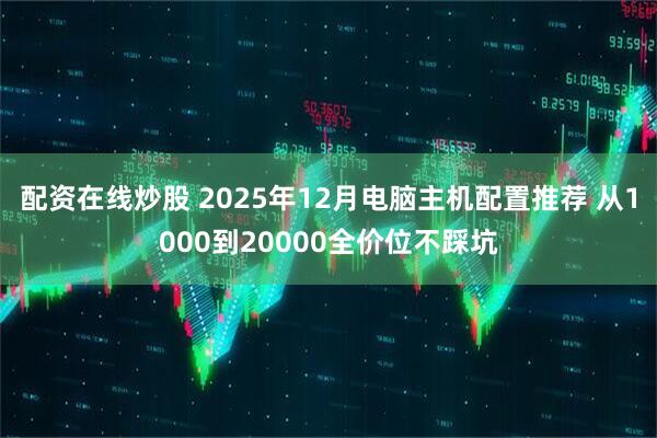 配资在线炒股 2025年12月电脑主机配置推荐 从1000到20000全价位不踩坑