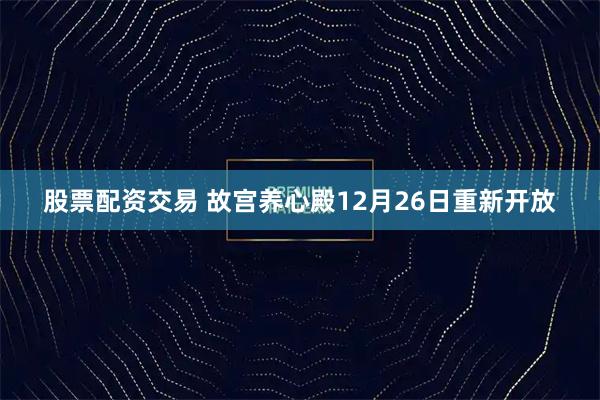 股票配资交易 故宫养心殿12月26日重新开放