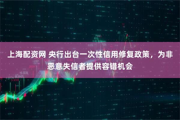 上海配资网 央行出台一次性信用修复政策，为非恶意失信者提供容错机会