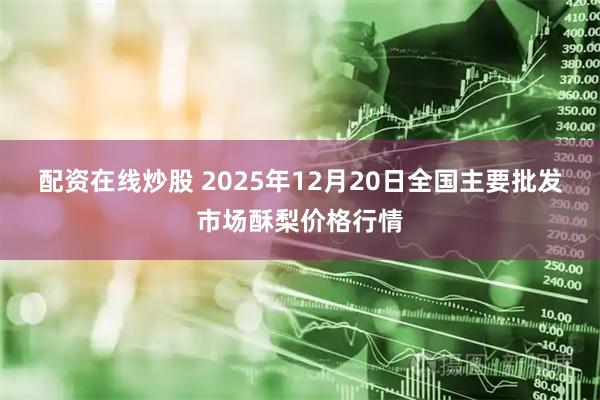 配资在线炒股 2025年12月20日全国主要批发市场酥梨价格行情