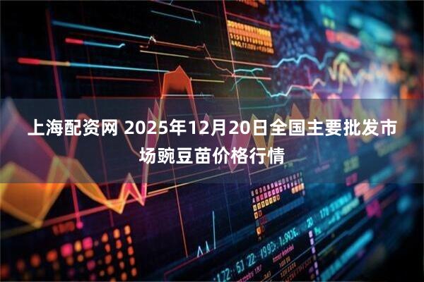 上海配资网 2025年12月20日全国主要批发市场豌豆苗价格行情