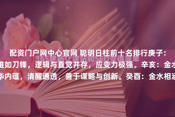 配资门户网中心官网 聪明日柱前十名排行庚子：金水相生，坐伤官。思维如刀锋，逻辑与直觉并存，应变力极强。辛亥：金水伤官，珠玉映湖。才华内蕴，清醒通透，善于谋略与创新。癸酉：金水相涵，坐偏印。直觉敏锐，领悟力超群，有深究事物的天赋。壬申：水绕昆仑，坐长生。智慧流动，兼具魄力与执行力，善于变通。...