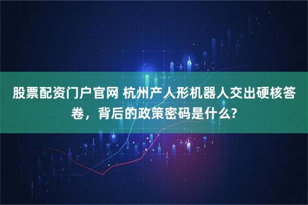 股票配资门户官网 杭州产人形机器人交出硬核答卷，背后的政策密码是什么?