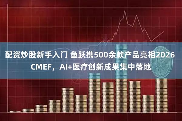 配资炒股新手入门 鱼跃携500余款产品亮相2026 CMEF,AI+医疗创新成果集中落地