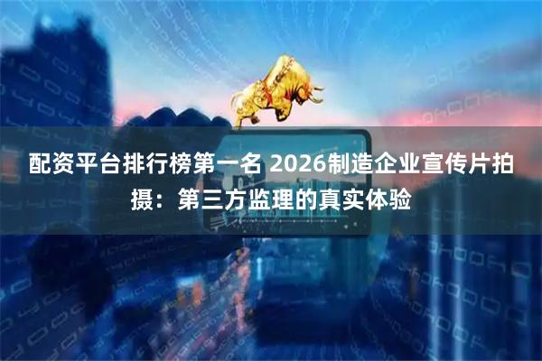配资平台排行榜第一名 2026制造企业宣传片拍摄：第三方监理的真实体验