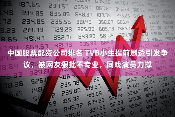 中国股票配资公司排名 TVB小生提前剧透引发争议，被网友狠批不专业，同戏演员力撑