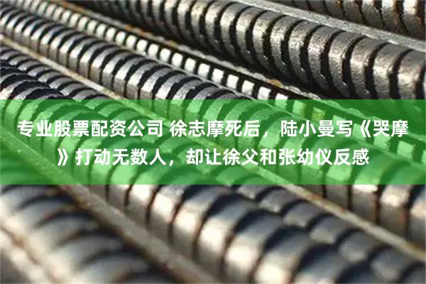 专业股票配资公司 徐志摩死后，陆小曼写《哭摩》打动无数人，却让徐父和张幼仪反感