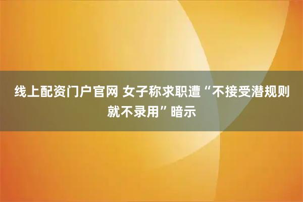 线上配资门户官网 女子称求职遭“不接受潜规则就不录用”暗示