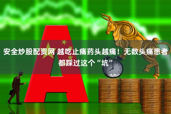 安全炒股配资网 越吃止痛药头越痛！无数头痛患者都踩过这个“坑”