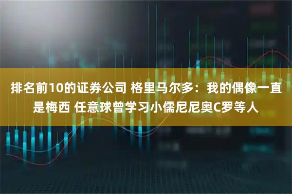 排名前10的证券公司 格里马尔多：我的偶像一直是梅西 任意球曾学习小儒尼尼奥C罗等人